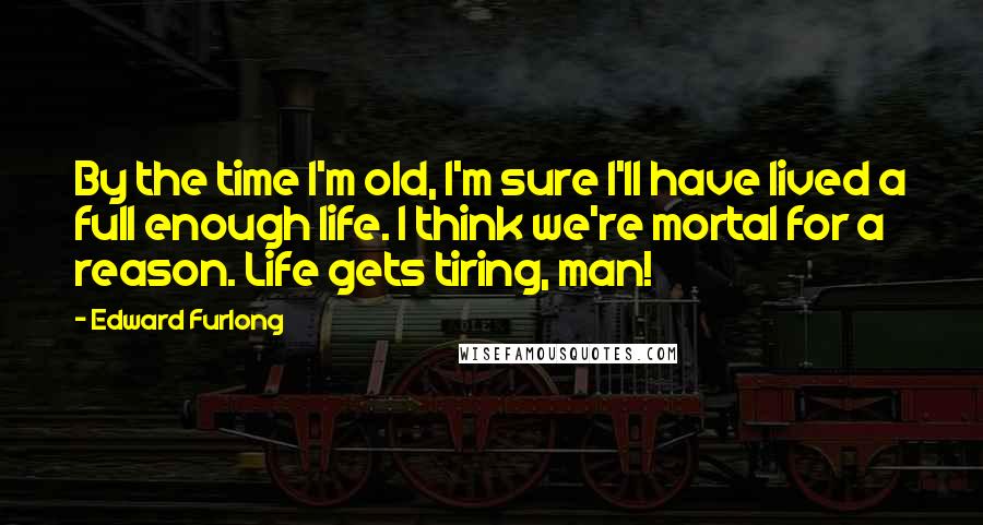 Edward Furlong Quotes: By the time I'm old, I'm sure I'll have lived a full enough life. I think we're mortal for a reason. Life gets tiring, man!