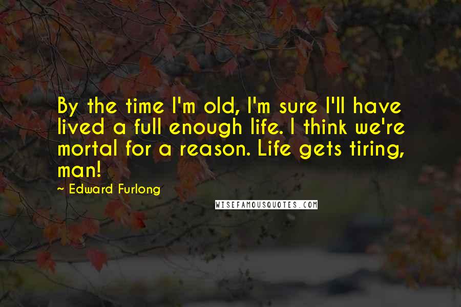 Edward Furlong Quotes: By the time I'm old, I'm sure I'll have lived a full enough life. I think we're mortal for a reason. Life gets tiring, man!