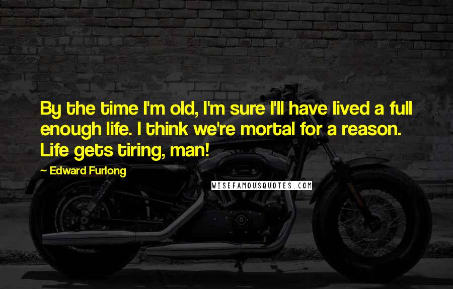 Edward Furlong Quotes: By the time I'm old, I'm sure I'll have lived a full enough life. I think we're mortal for a reason. Life gets tiring, man!