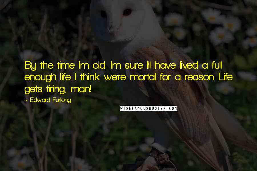 Edward Furlong Quotes: By the time I'm old, I'm sure I'll have lived a full enough life. I think we're mortal for a reason. Life gets tiring, man!