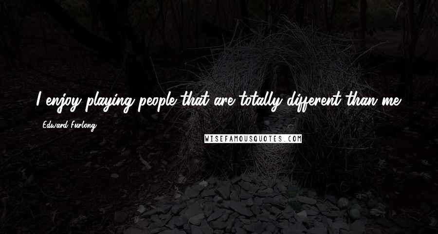 Edward Furlong Quotes: I enjoy playing people that are totally different than me.