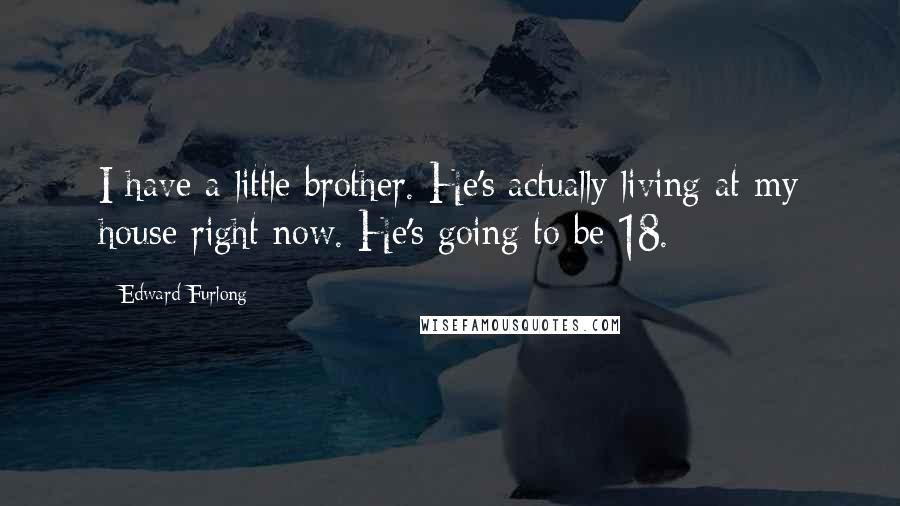 Edward Furlong Quotes: I have a little brother. He's actually living at my house right now. He's going to be 18.