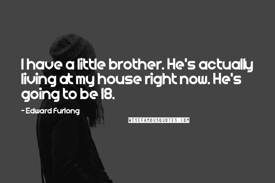 Edward Furlong Quotes: I have a little brother. He's actually living at my house right now. He's going to be 18.