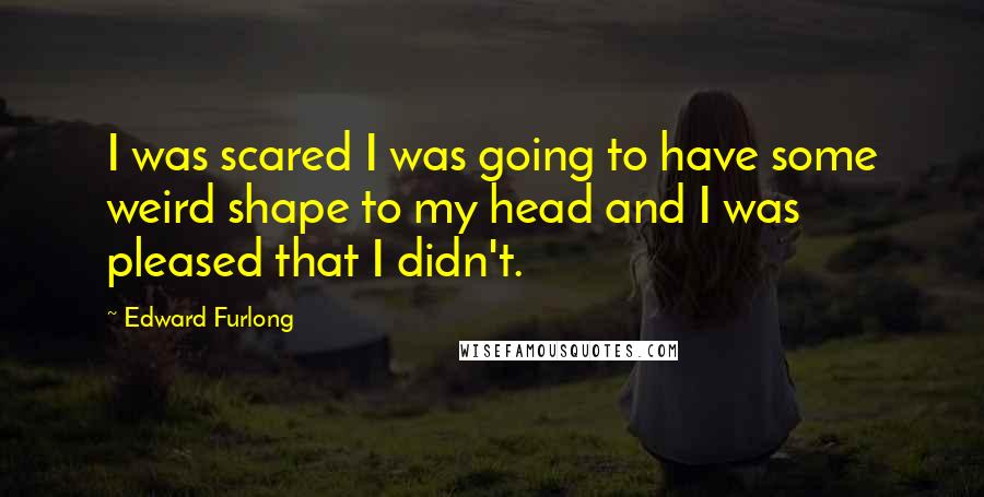 Edward Furlong Quotes: I was scared I was going to have some weird shape to my head and I was pleased that I didn't.