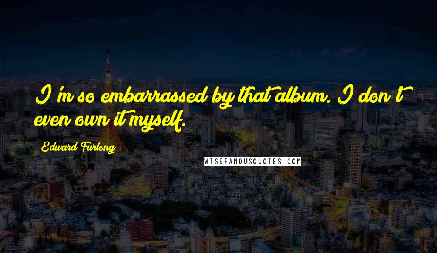 Edward Furlong Quotes: I'm so embarrassed by that album. I don't even own it myself.