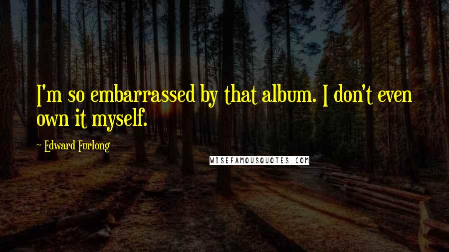 Edward Furlong Quotes: I'm so embarrassed by that album. I don't even own it myself.