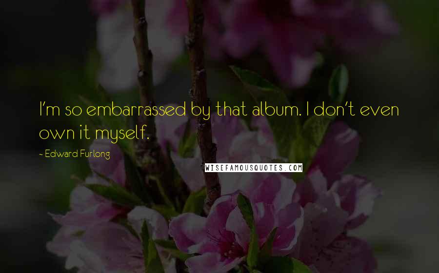 Edward Furlong Quotes: I'm so embarrassed by that album. I don't even own it myself.