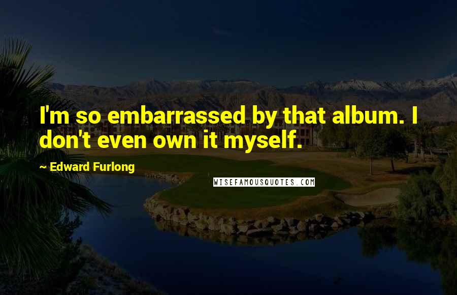 Edward Furlong Quotes: I'm so embarrassed by that album. I don't even own it myself.