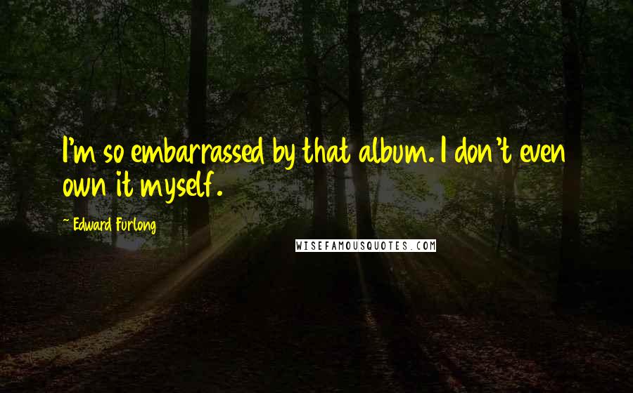 Edward Furlong Quotes: I'm so embarrassed by that album. I don't even own it myself.