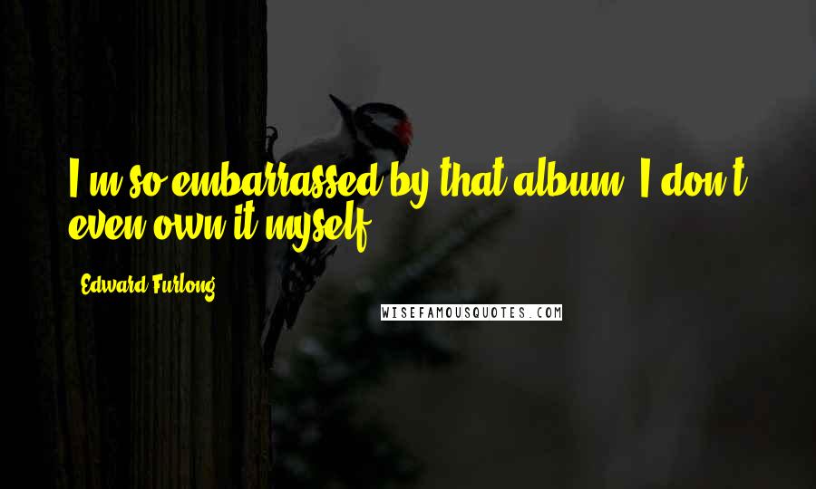 Edward Furlong Quotes: I'm so embarrassed by that album. I don't even own it myself.