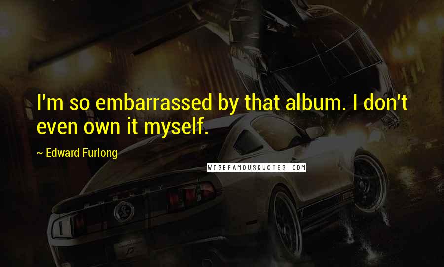 Edward Furlong Quotes: I'm so embarrassed by that album. I don't even own it myself.