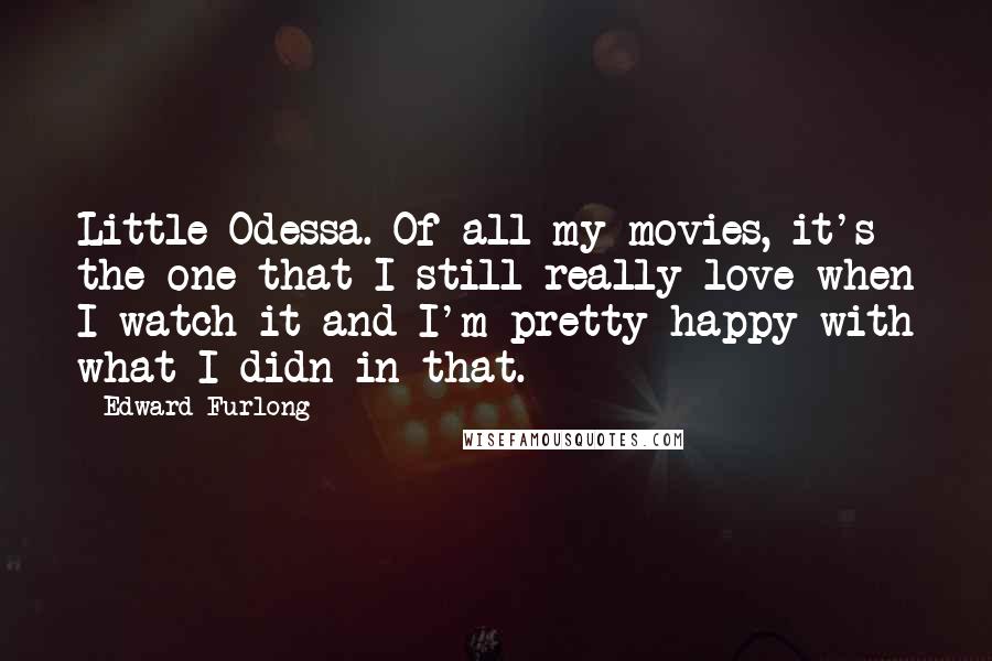 Edward Furlong Quotes: Little Odessa. Of all my movies, it's the one that I still really love when I watch it and I'm pretty happy with what I didn in that.