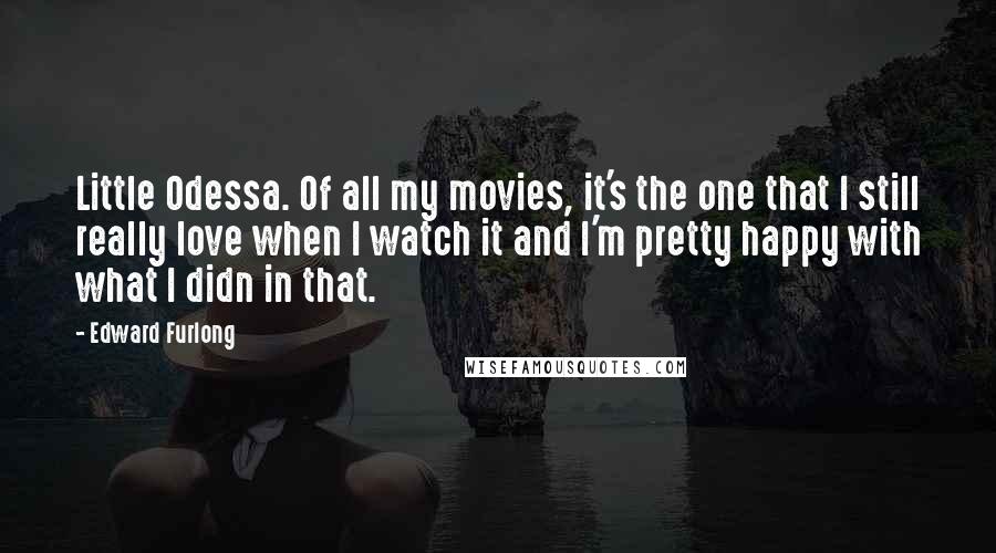 Edward Furlong Quotes: Little Odessa. Of all my movies, it's the one that I still really love when I watch it and I'm pretty happy with what I didn in that.