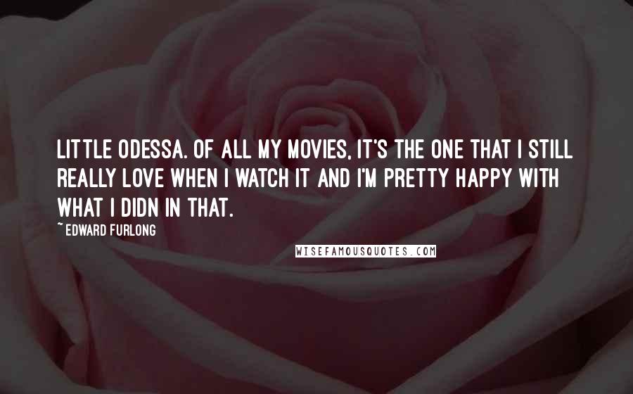 Edward Furlong Quotes: Little Odessa. Of all my movies, it's the one that I still really love when I watch it and I'm pretty happy with what I didn in that.