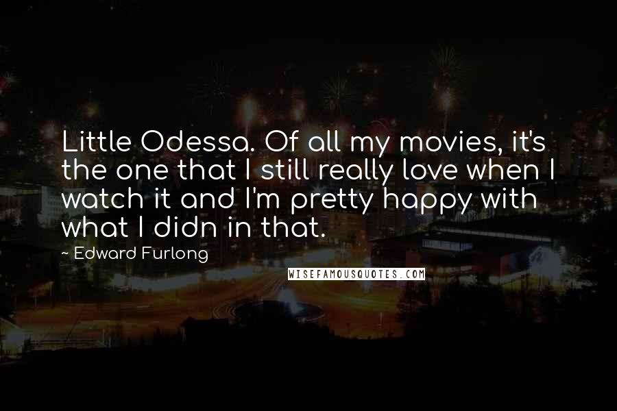 Edward Furlong Quotes: Little Odessa. Of all my movies, it's the one that I still really love when I watch it and I'm pretty happy with what I didn in that.