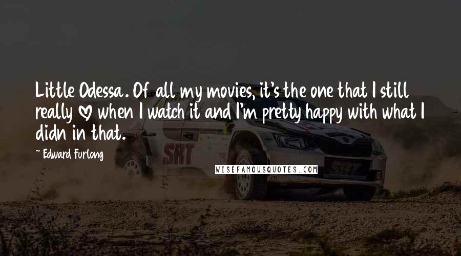 Edward Furlong Quotes: Little Odessa. Of all my movies, it's the one that I still really love when I watch it and I'm pretty happy with what I didn in that.