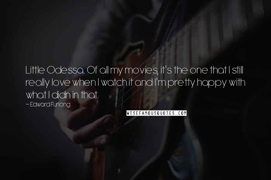 Edward Furlong Quotes: Little Odessa. Of all my movies, it's the one that I still really love when I watch it and I'm pretty happy with what I didn in that.