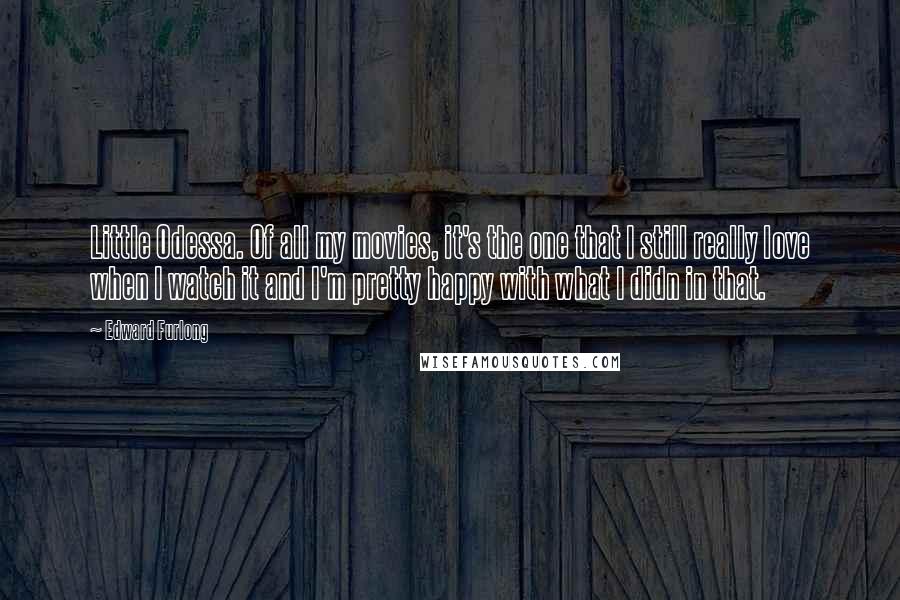 Edward Furlong Quotes: Little Odessa. Of all my movies, it's the one that I still really love when I watch it and I'm pretty happy with what I didn in that.