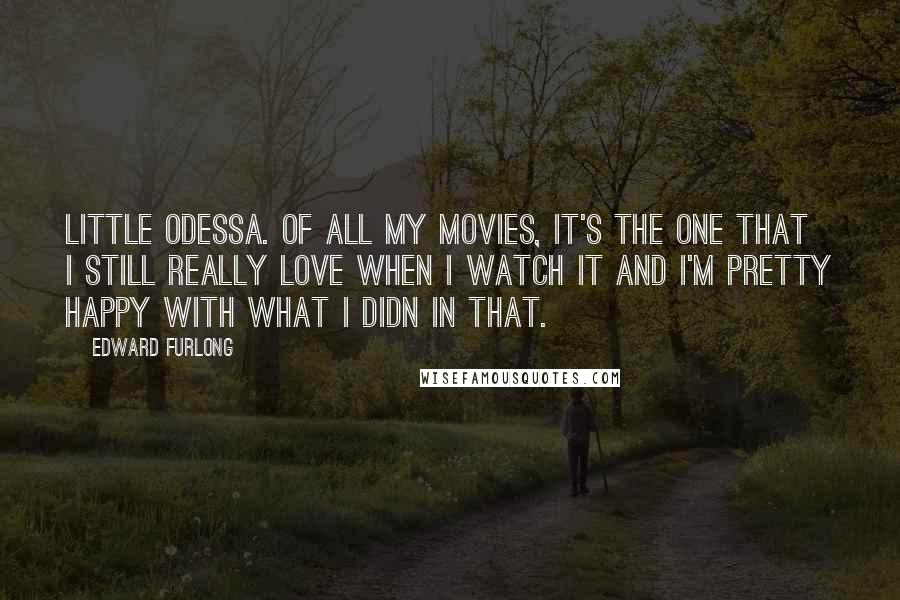 Edward Furlong Quotes: Little Odessa. Of all my movies, it's the one that I still really love when I watch it and I'm pretty happy with what I didn in that.