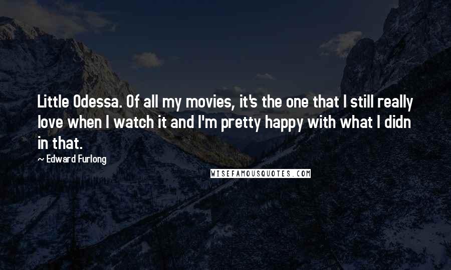 Edward Furlong Quotes: Little Odessa. Of all my movies, it's the one that I still really love when I watch it and I'm pretty happy with what I didn in that.