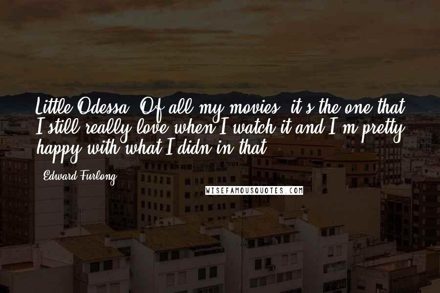 Edward Furlong Quotes: Little Odessa. Of all my movies, it's the one that I still really love when I watch it and I'm pretty happy with what I didn in that.