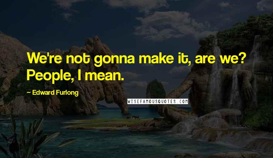 Edward Furlong Quotes: We're not gonna make it, are we? People, I mean.