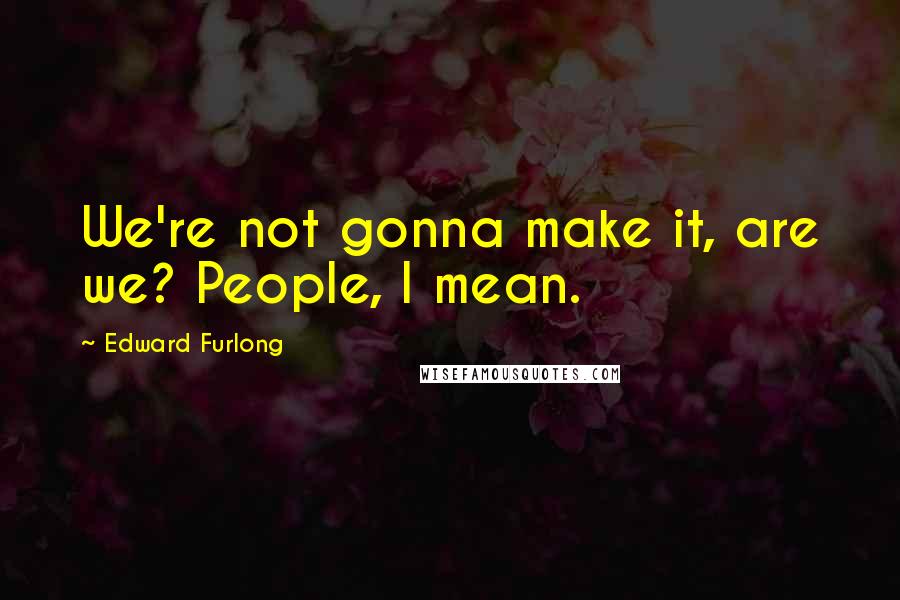 Edward Furlong Quotes: We're not gonna make it, are we? People, I mean.