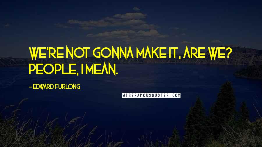 Edward Furlong Quotes: We're not gonna make it, are we? People, I mean.