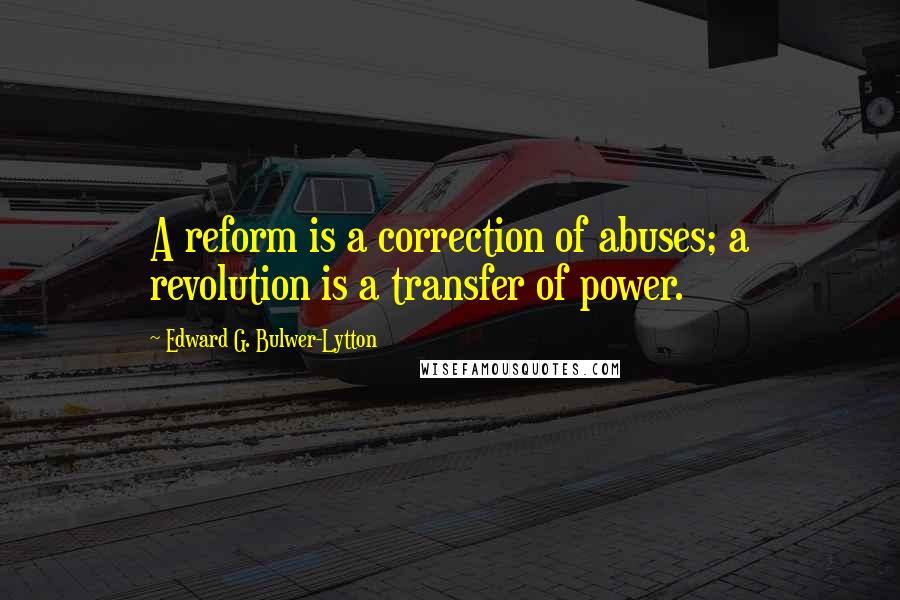 Edward G. Bulwer-Lytton Quotes: A reform is a correction of abuses; a revolution is a transfer of power.