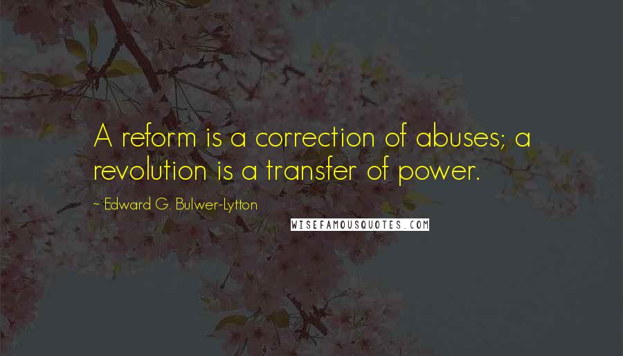 Edward G. Bulwer-Lytton Quotes: A reform is a correction of abuses; a revolution is a transfer of power.