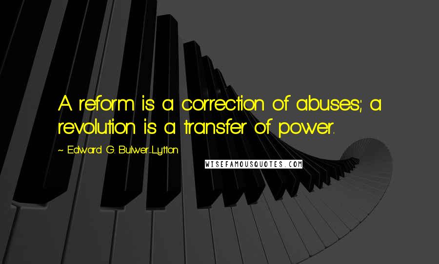 Edward G. Bulwer-Lytton Quotes: A reform is a correction of abuses; a revolution is a transfer of power.