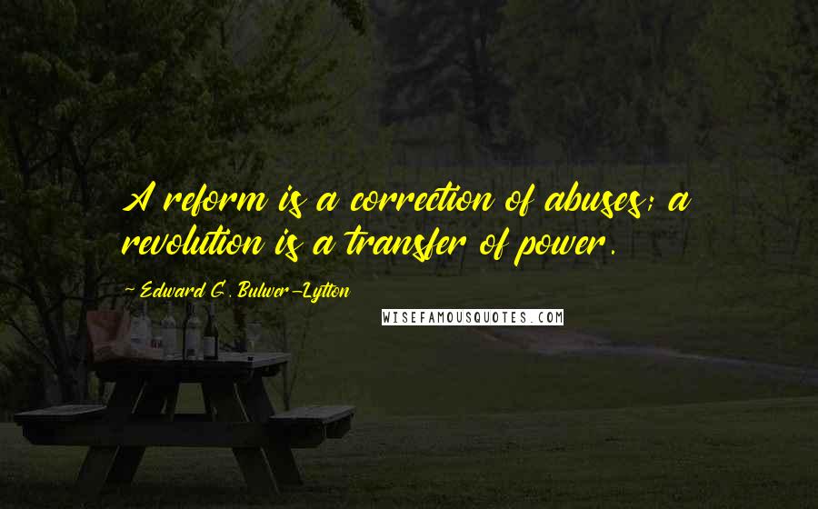 Edward G. Bulwer-Lytton Quotes: A reform is a correction of abuses; a revolution is a transfer of power.