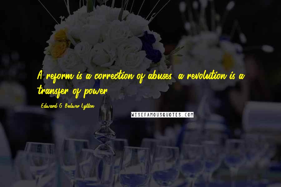 Edward G. Bulwer-Lytton Quotes: A reform is a correction of abuses; a revolution is a transfer of power.