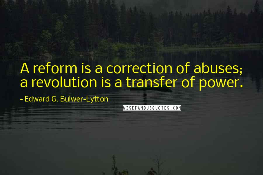 Edward G. Bulwer-Lytton Quotes: A reform is a correction of abuses; a revolution is a transfer of power.