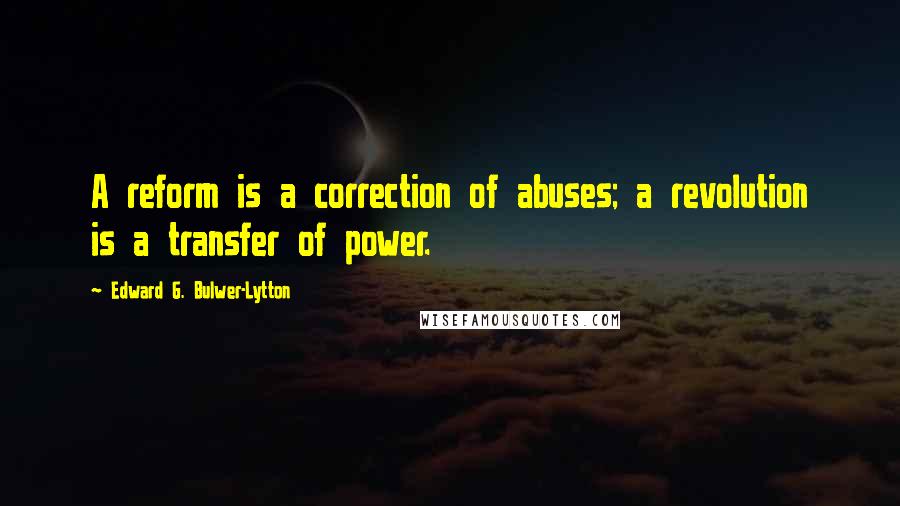 Edward G. Bulwer-Lytton Quotes: A reform is a correction of abuses; a revolution is a transfer of power.