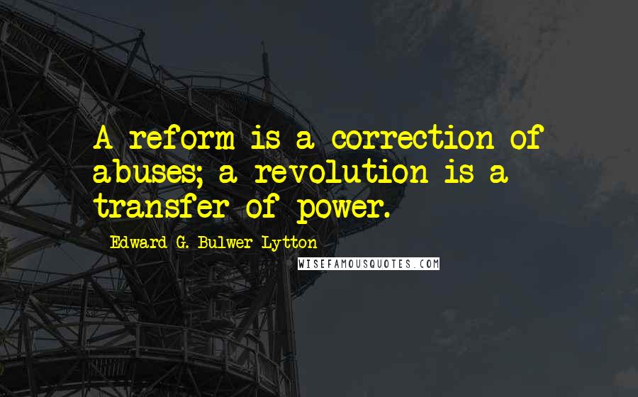 Edward G. Bulwer-Lytton Quotes: A reform is a correction of abuses; a revolution is a transfer of power.