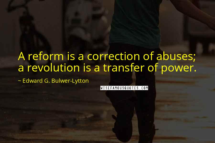 Edward G. Bulwer-Lytton Quotes: A reform is a correction of abuses; a revolution is a transfer of power.