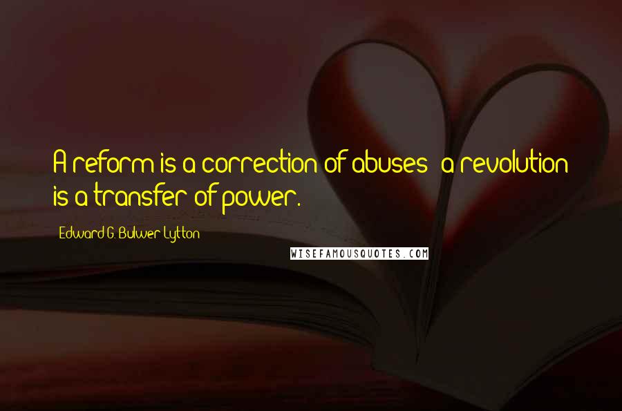 Edward G. Bulwer-Lytton Quotes: A reform is a correction of abuses; a revolution is a transfer of power.