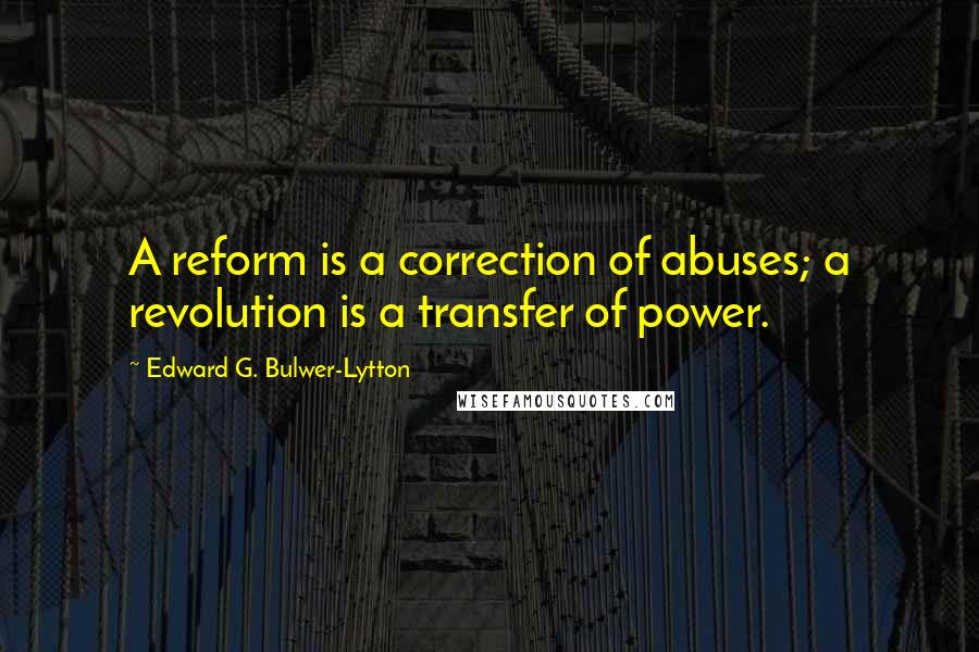 Edward G. Bulwer-Lytton Quotes: A reform is a correction of abuses; a revolution is a transfer of power.