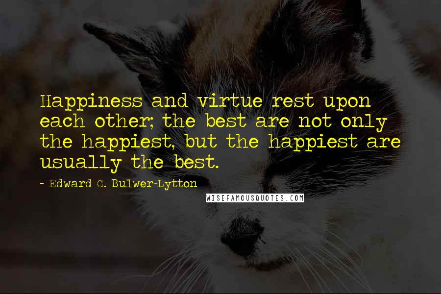 Edward G. Bulwer-Lytton Quotes: Happiness and virtue rest upon each other; the best are not only the happiest, but the happiest are usually the best.