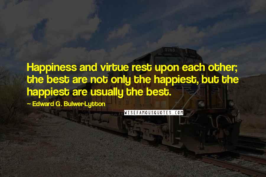 Edward G. Bulwer-Lytton Quotes: Happiness and virtue rest upon each other; the best are not only the happiest, but the happiest are usually the best.