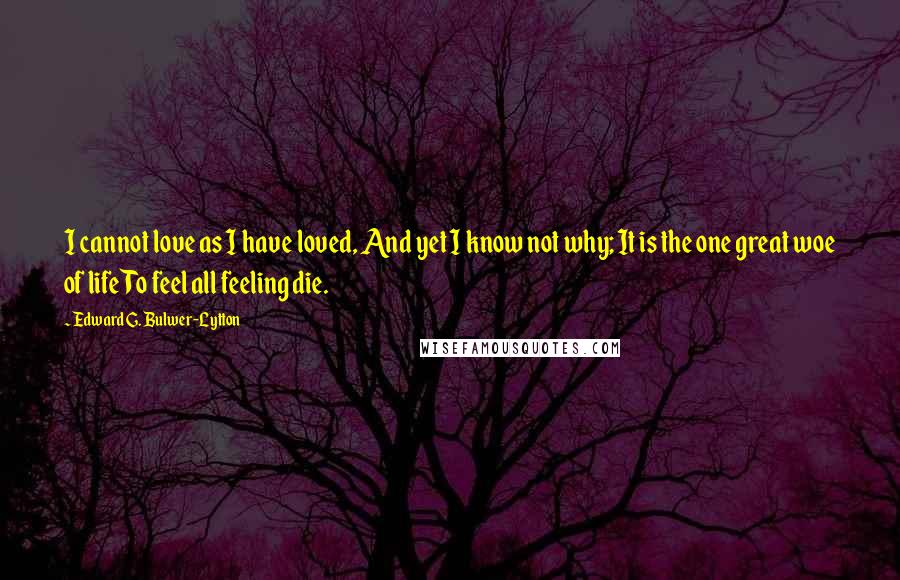 Edward G. Bulwer-Lytton Quotes: I cannot love as I have loved, And yet I know not why; It is the one great woe of life To feel all feeling die.