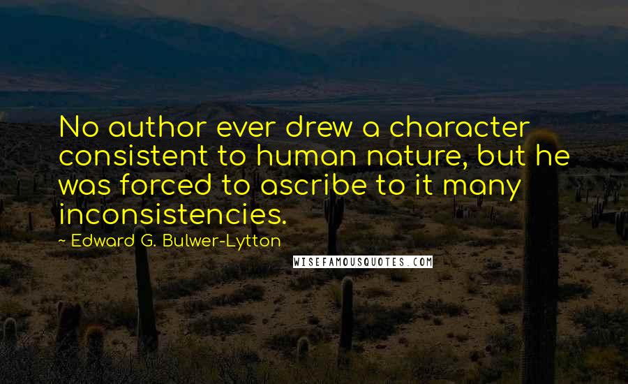 Edward G. Bulwer-Lytton Quotes: No author ever drew a character consistent to human nature, but he was forced to ascribe to it many inconsistencies.