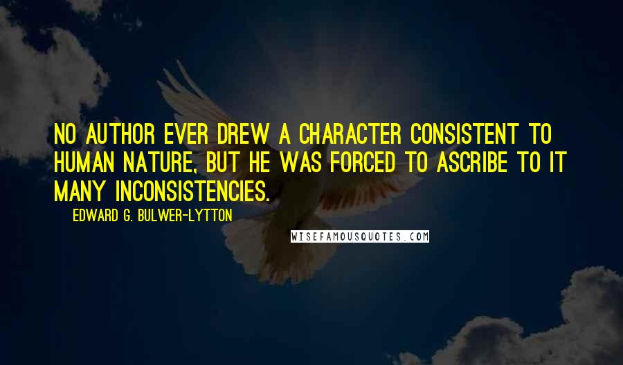 Edward G. Bulwer-Lytton Quotes: No author ever drew a character consistent to human nature, but he was forced to ascribe to it many inconsistencies.