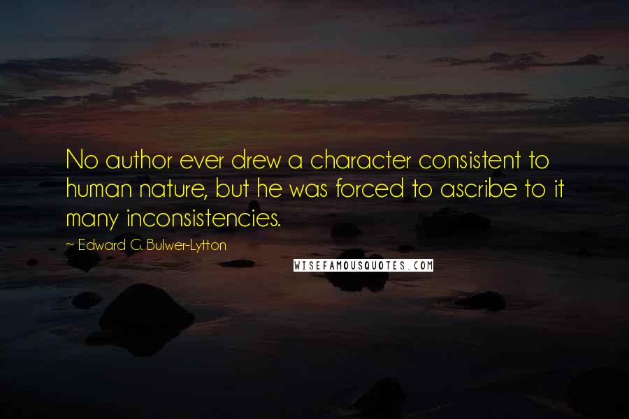 Edward G. Bulwer-Lytton Quotes: No author ever drew a character consistent to human nature, but he was forced to ascribe to it many inconsistencies.