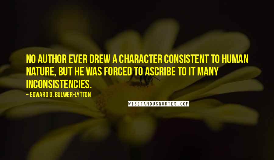 Edward G. Bulwer-Lytton Quotes: No author ever drew a character consistent to human nature, but he was forced to ascribe to it many inconsistencies.