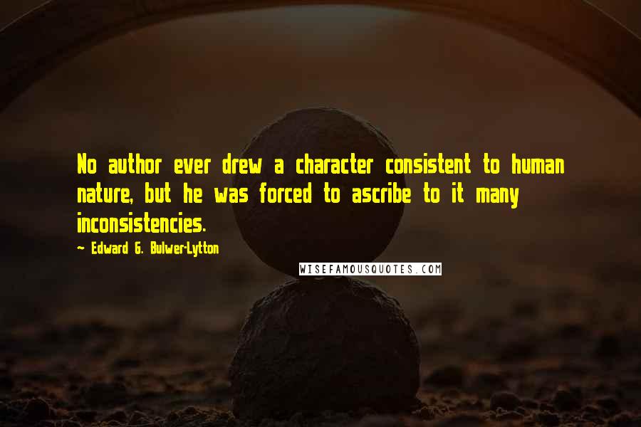 Edward G. Bulwer-Lytton Quotes: No author ever drew a character consistent to human nature, but he was forced to ascribe to it many inconsistencies.
