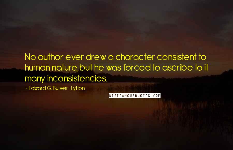 Edward G. Bulwer-Lytton Quotes: No author ever drew a character consistent to human nature, but he was forced to ascribe to it many inconsistencies.