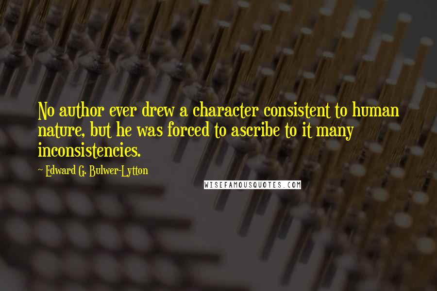 Edward G. Bulwer-Lytton Quotes: No author ever drew a character consistent to human nature, but he was forced to ascribe to it many inconsistencies.