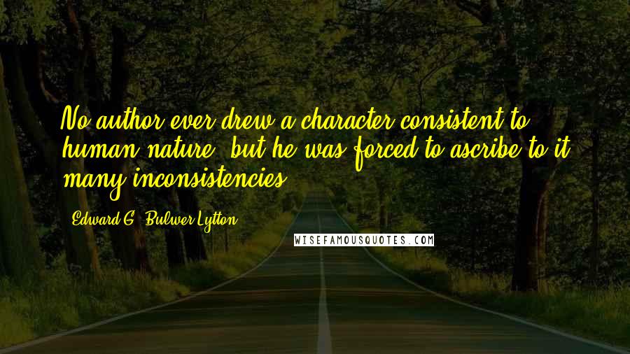 Edward G. Bulwer-Lytton Quotes: No author ever drew a character consistent to human nature, but he was forced to ascribe to it many inconsistencies.